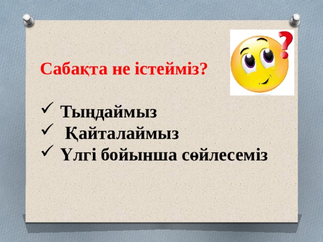 Сабақта не істейміз?  Тыңдаймыз  Қайталаймыз Үлгі бойынша сөйлесеміз