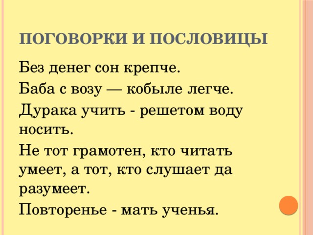 Поговорки и пословицы Без денег сон крепче. Баба с возу — кобыле легче. Дурака учить - решетом воду носить. Не тот грамотен, кто читать умеет, а тот, кто слушает да разумеет. Повторенье - мать ученья.