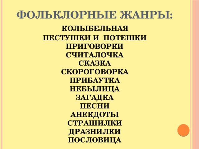 Фольклорные жанры:   колыбельная  пестушки и потешки  приговорки  считалочка  сказка  скороговорка  прибаутка  небылица  загадка  песни  анекдоты  страшилки  дразнилки  пословица