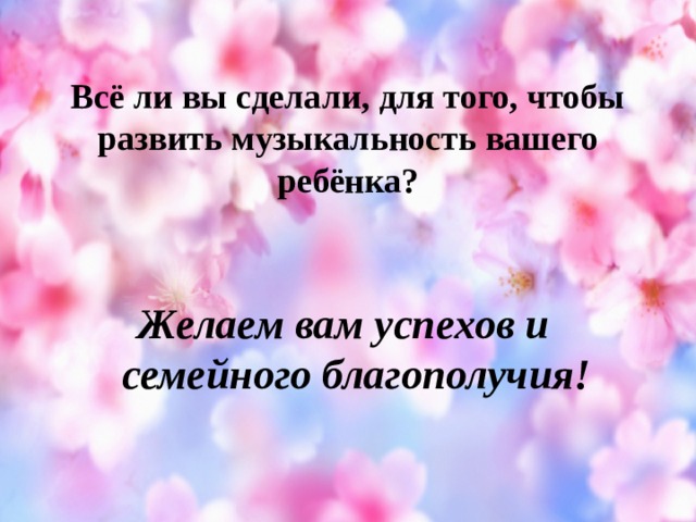 Всё ли вы сделали, для того, чтобы развить музыкальность вашего ребёнка?    Желаем вам успехов и семейного благополучия!