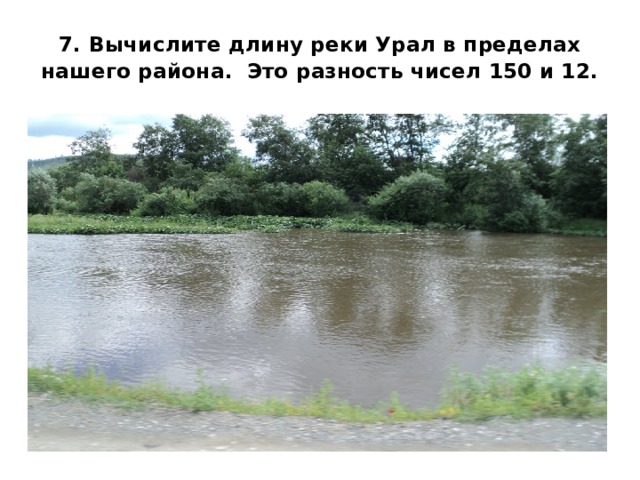 7.  Вычислите длину реки Урал в пределах нашего района. Это разность чисел 150 и 12.