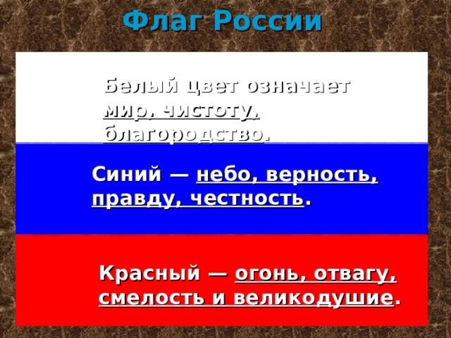 Флаг России Белый цвет означает мир, чистоту, благородство . Синий — небо, верность, правду, честность . Красный — огонь, отвагу, смелость и великодушие .