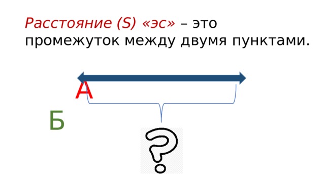 Расстояние (S) «эс»  – это промежуток между двумя пунктами.  А  Б