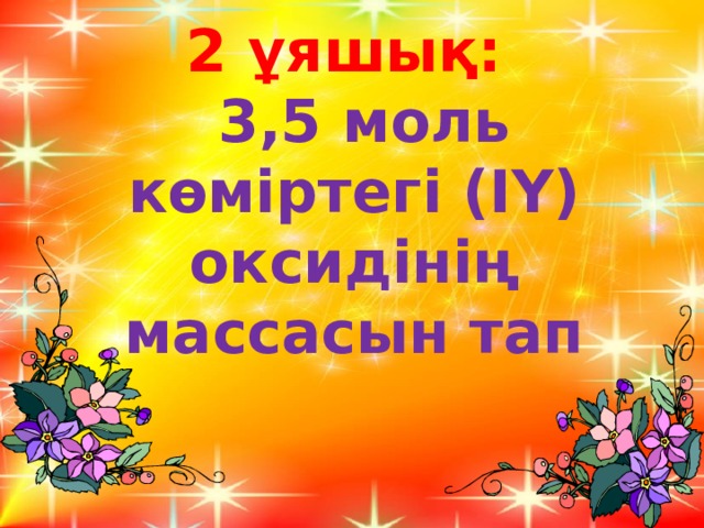 2 ұяшық:   3,5 моль көміртегі (ІҮ) оксидінің массасын тап