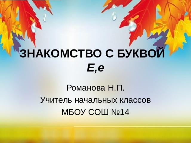 ЗНАКОМСТВО С БУКВОЙ Е,е Романова Н.П. Учитель начальных классов МБОУ СОШ №14