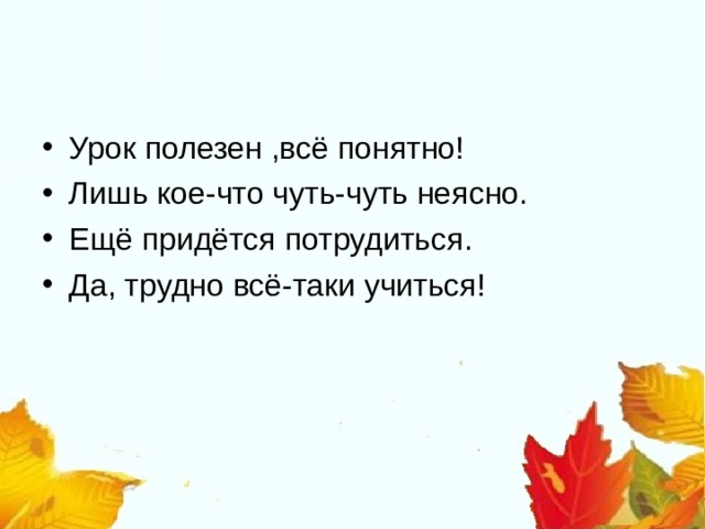 Урок полезен ,всё понятно! Лишь кое-что чуть-чуть неясно. Ещё придётся потрудиться. Да, трудно всё-таки учиться!