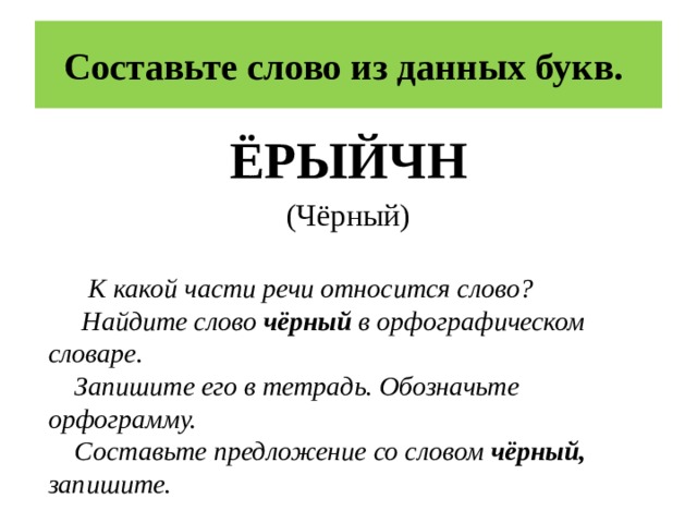 Составьте слово из данных букв. ЁРЫЙЧН (Чёрный)  К какой части речи относится слово?  Найдите слово чёрный в орфографическом словаре.  Запишите его в тетрадь. Обозначьте орфограмму.  Составьте предложение со словом чёрный, запишите.