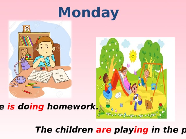 Monday He is do ing homework. The children are play ing in the park.