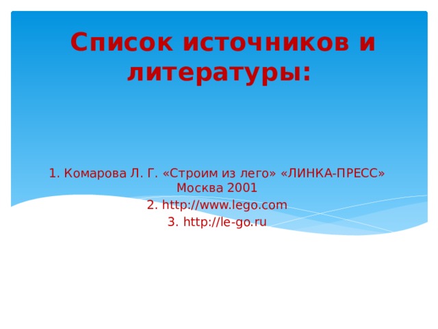 Список источников и литературы: 1. Комарова Л. Г. «Строим из лего» «ЛИНКА-ПРЕСС» Москва 2001 2. http://www.lego.com 3. http://le-go.ru