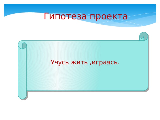 Гипотеза проекта Учусь жить ,играясь.