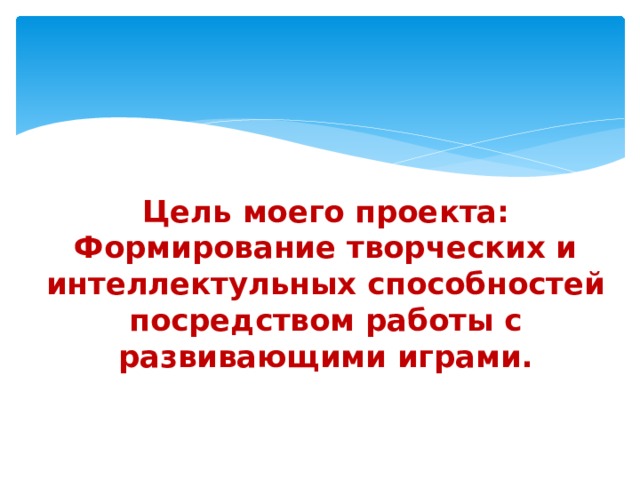 Цель моего проекта: Формирование творческих и интеллектульных способностей посредством работы с развивающими играми.