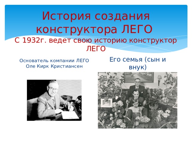 История создания конструктора ЛЕГО  С 1932г. ведет свою историю конструктор ЛЕГО Основатель компании ЛЕГО Оле Кирк Кристиансен Его семья (сын и внук)