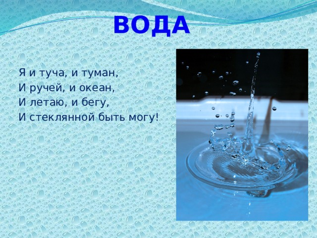 ВОДА Я и туча, и туман, И ручей, и океан, И летаю, и бегу, И стеклянной быть могу!