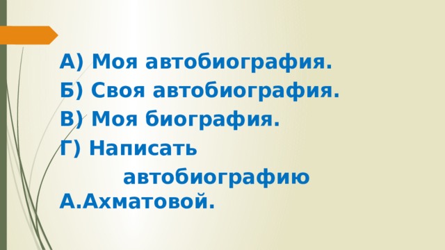 А) Моя автобиография. Б) Своя автобиография. В) Моя биография. Г) Написать  автобиографию А.Ахматовой.