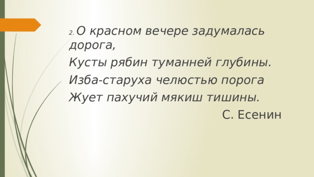 2. О красном вечере задумалась дорога, Кусты рябин туманней глубины. Изба-старуха челюстью порога Жует пахучий мякиш тишины.  С. Есенин