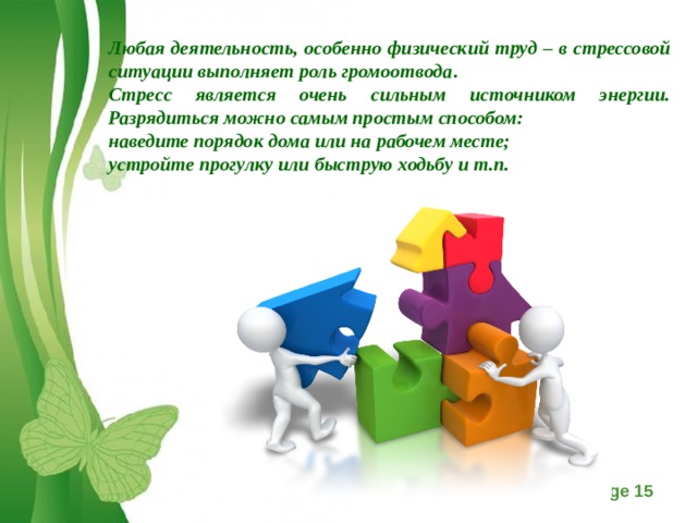 Любая деятельность, особенно физический труд – в стрессовой ситуации выполняет роль громоотвода .  Стресс является очень сильным источником энергии. Разрядиться можно самым простым способом: наведите порядок дома или на рабочем месте; устройте прогулку или быструю ходьбу и т.п.