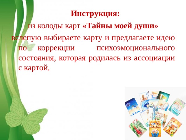 Инструкция:  из колоды карт «Тайны моей души»  вслепую выбираете карту и предлагаете идею по коррекции психоэмоционального состояния, которая родилась из ассоциации с картой.