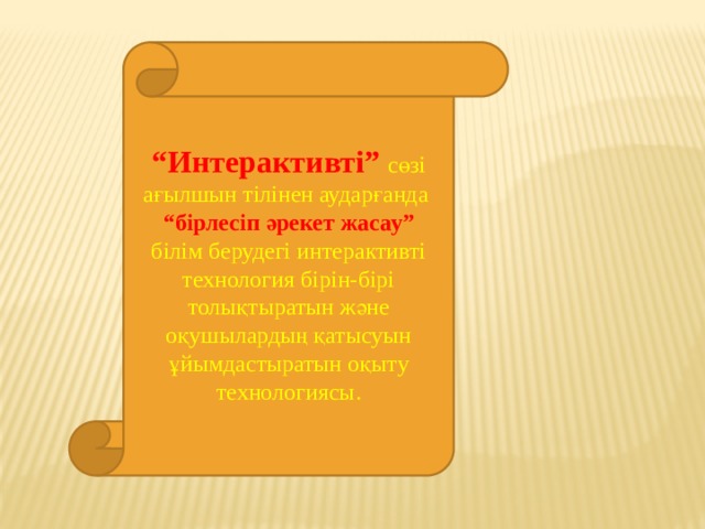 “ Интерактивті”  сөзі ағылшын тілінен аударғанда  “бірлесіп әрекет жасау”  білім берудегі интерактивті технология бірін-бірі толықтыратын және оқушылардың қатысуын ұйымдастыратын оқыту технологиясы.