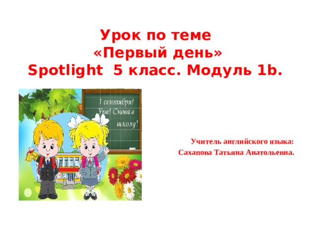 Урок по теме  «Первый день»  Spotlight 5 класс. Модуль 1b. Учитель английского языка: Сахапова Татьяна Анатольевна.