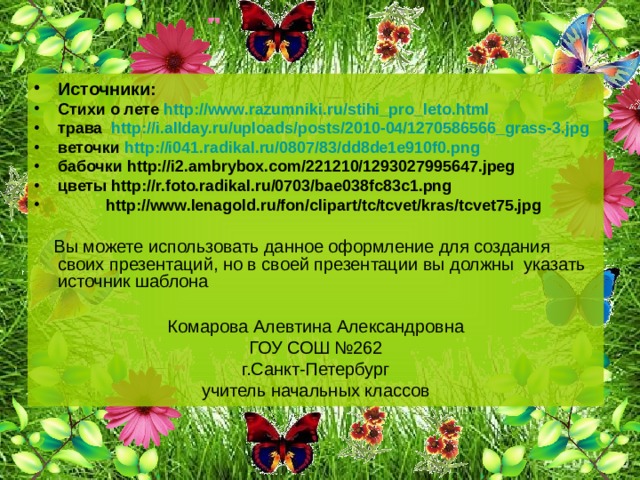 Источники: Стихи о лете http :// www.razumniki.ru / stihi_pro_leto.html  трава http :// i.allday.ru / uploads / posts /2010-04/1270586566_grass-3.jpg веточки http ://i041.radikal.ru/0807/83/dd8de1e910f0.png бабочки http://i2.ambrybox.com/221210/1293027995647.jpeg цветы http://r.foto.radikal.ru/0703/bae038fc83c1.png  http://www.lenagold.ru/fon/clipart/tc/tcvet/kras/tcvet75.jpg