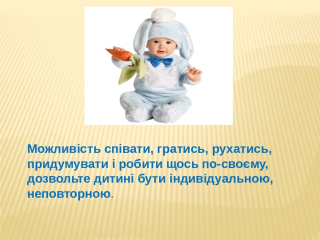 Можливість співати, гратись, рухатись, придумувати і робити щось по-своєму, дозвольте дитині бути індивідуальною, неповторною .