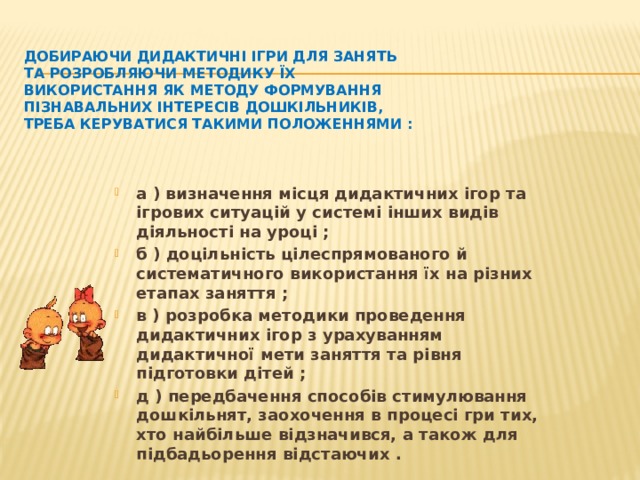 Добираючи дидактичні ігри для занять та розробляючи методику їх використання як методу формування пізнавальних інтересів дошкільників, треба керуватися такими положеннями :