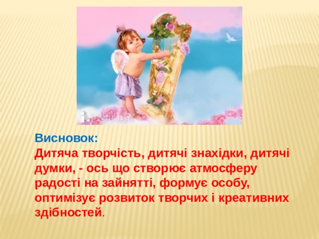 Висновок: Дитяча творчість, дитячі знахідки, дитячі думки, - ось що створює атмосферу радості на зайнятті, формує особу, оптимізує розвиток творчих і креативних здібностей .