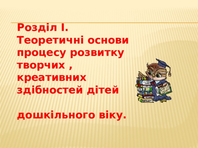 Розділ І. Теоретичні основи процесу розвитку творчих , креативних здібностей дітей  дошкільного віку.