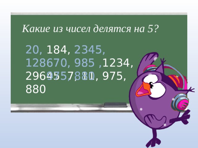 Какие из чисел делятся на 5?  20, 184, 2345, 128670, 985 ,1234, 2964557, 11, 975, 880 20, 2345, 128670, 985 ,  975, 880