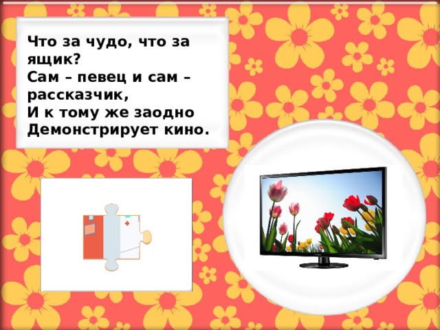 Что за чудо, что за ящик? Сам – певец и сам – рассказчик, И к тому же заодно Демонстрирует кино.