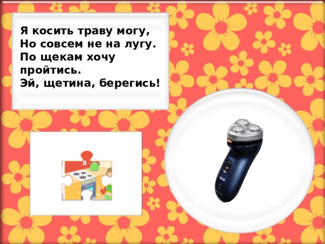 Я косить траву могу, Но совсем не на лугу. По щекам хочу пройтись. Эй, щетина, берегись!