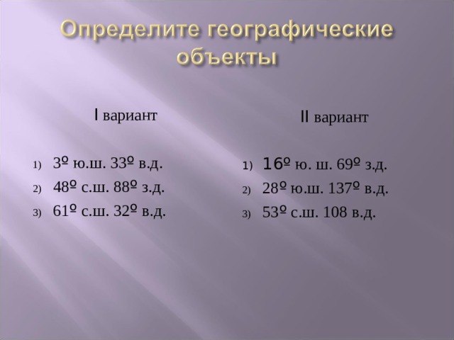 I вариант 3 º ю.ш. 33 º в.д. 48 º с.ш. 88 º з.д. 61 º с.ш. 32 º в.д. II вариант