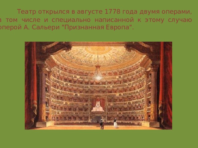 Театр открылся в августе 1778 года двумя операми, в том числе и специально написанной к этому случаю оперой А. Сальери 