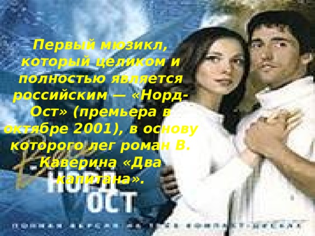 Первый мюзикл, который целиком и полностью является российским — «Норд-Ост» (премьера в октябре 2001), в основу которого лег роман В. Каверина «Два капитана».