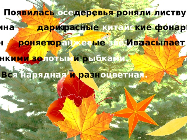 Появилась осенью , деревья роняли листву. Осина красные китайс кие фонарики. дарит Клён ор анжев ые звёзды. роняет Ива засыпает тонкими зо лотым и р ыбками. Вс я нарядная и разн оцветная.