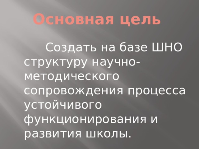 Основная цель    Создать на базе ШНО структуру научно-методического сопровождения процесса устойчивого функционирования и развития школы.