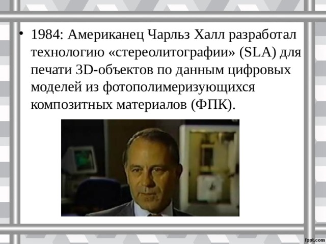 1984: Американец Чарльз Халл разработал технологию «стереолитографии» (SLA) для печати 3D-объектов по данным цифровых моделей из фотополимеризующихся композитных материалов (ФПК).