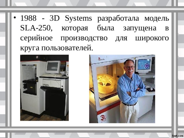 1988 - 3D Systems разработала модель SLA-250, которая была запущена в серийное производство для широкого круга пользователей.