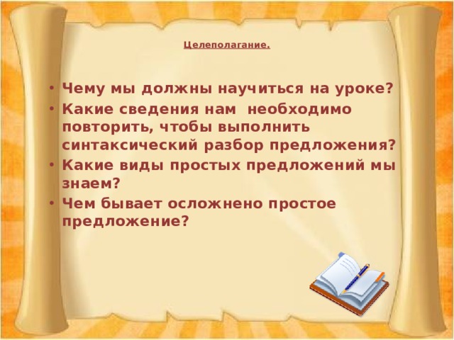 Целеполагание.     Чему мы должны научиться на уроке? Какие сведения нам необходимо повторить, чтобы выполнить синтаксический разбор предложения? Какие виды простых предложений мы знаем? Чем бывает осложнено простое предложение?