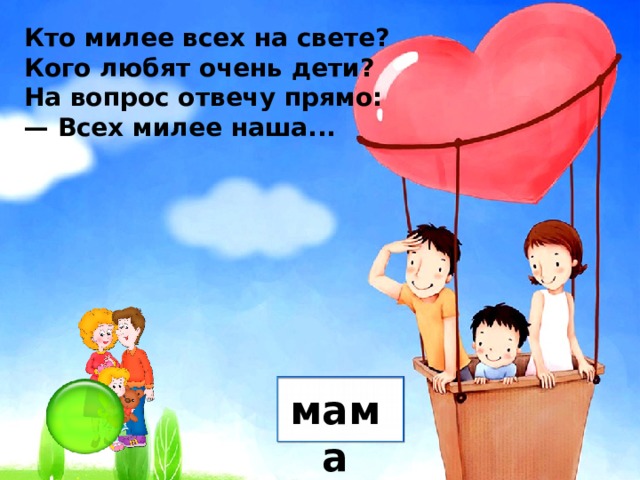 Кто милее всех на свете? Кого любят очень дети? На вопрос отвечу прямо: — Всех милее наша... мама