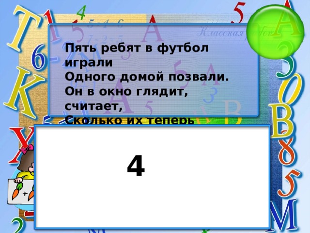 Пять ребят в футбол играли Одного домой позвали. Он в окно глядит, считает, Сколько их теперь играет? 4