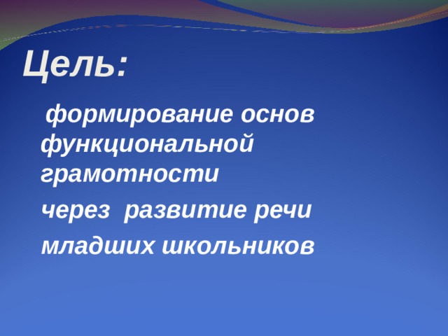 Цель :  формирование основ функциональной грамотности  через развитие речи  младших школьников