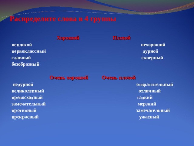 Распределите слова в 4 группы    Хороший  Плохой неплохой нехороший первоклассный дурной славный скверный безобразный   Очень хороший Очень плохой  недурной отвратительный великолепный отличный превосходный гадкий замечательный мерзкий противный замечательный прекрасный ужасный