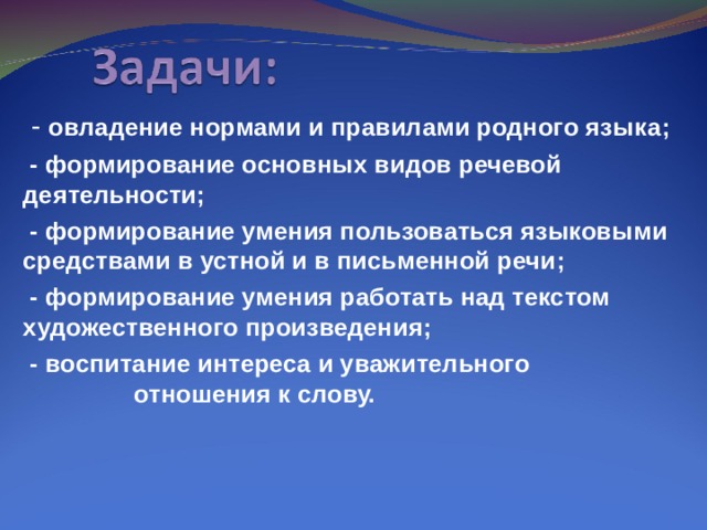 - овладение нормами и правилами родного языка ;  - формирование основных видов речевой деятельности ;  - формирование умения пользоваться языковыми средствами в устной и в письменной речи ;  - формирование умения работать над текстом художественного произведения ;  - воспитание интереса и уважительного отношения к слову.  2