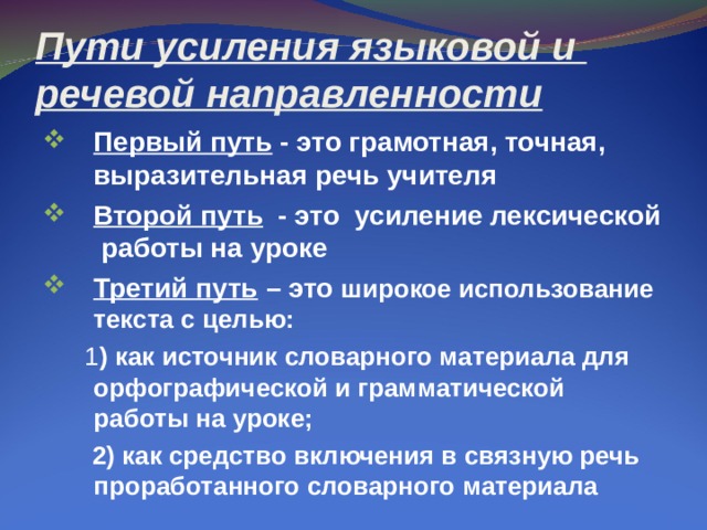 Пути усиления языковой и речевой направленности Первый путь -  это грамотная, точная, выразительная речь учителя Второй путь - это усиление лексической работы на уроке Третий путь  – это широкое использование текста с целью:  1 ) как источник словарного материала для орфографической и грамматической работы на уроке;  2) как средство включения в связную речь проработанного словарного материала