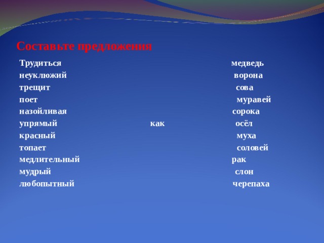 Составьте предложения Трудиться медведь неуклюжий ворона трещит сова поет муравей назойливая сорока упрямый как осёл красный муха топает соловей медлительный рак мудрый слон любопытный черепаха