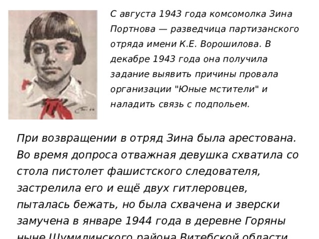 С августа 1943 года комсомолка Зина Портнова — разведчица партизанского отряда имени К.Е. Ворошилова. В декабре 1943 года она получила задание выявить причины провала организации 