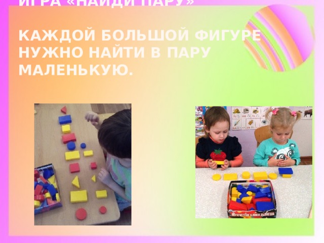 Игра «Найди пару»   Каждой большой фигуре нужно найти в пару маленькую.