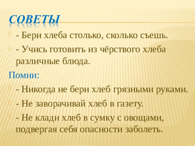 - Бери хлеба столько, сколько съешь. - Учись готовить из чёрствого хлеба различные блюда. Помни: - Никогда не бери хлеб грязными руками. - Не заворачивай хлеб в газету. - Не клади хлеб в сумку с овощами, подвергая себя опасности заболеть.