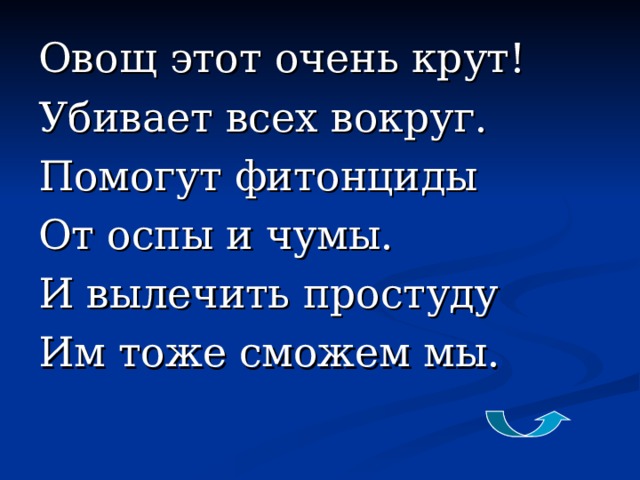 Овощ этот очень крут!   Убивает всех вокруг.   Помогут фитонциды    От оспы и чумы.   И вылечить простуду   Им тоже сможем мы.